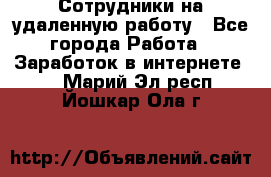 Сотрудники на удаленную работу - Все города Работа » Заработок в интернете   . Марий Эл респ.,Йошкар-Ола г.